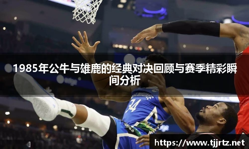 1985年公牛与雄鹿的经典对决回顾与赛季精彩瞬间分析