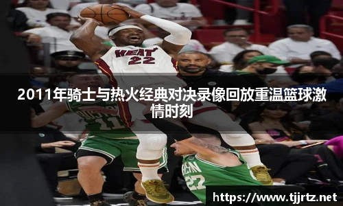 2011年骑士与热火经典对决录像回放重温篮球激情时刻