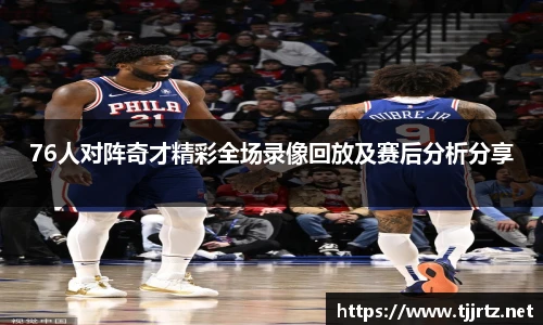 76人对阵奇才精彩全场录像回放及赛后分析分享