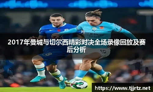 2017年曼城与切尔西精彩对决全场录像回放及赛后分析