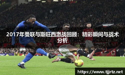2017年曼联与斯旺西激战回顾：精彩瞬间与战术分析