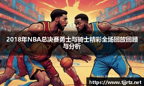 2018年NBA总决赛勇士与骑士精彩全场回放回顾与分析