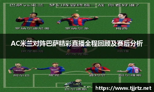AC米兰对阵巴萨精彩直播全程回顾及赛后分析