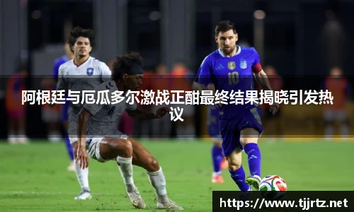 阿根廷与厄瓜多尔激战正酣最终结果揭晓引发热议