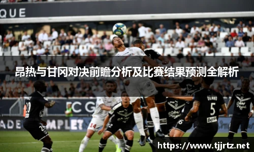 昂热与甘冈对决前瞻分析及比赛结果预测全解析