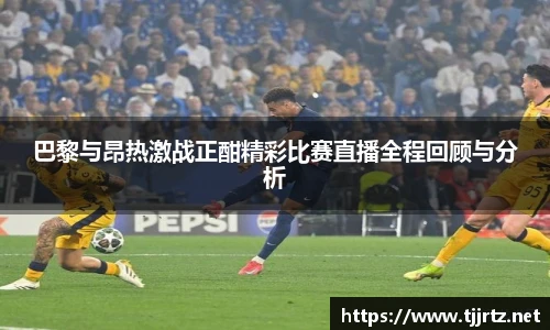 巴黎与昂热激战正酣精彩比赛直播全程回顾与分析