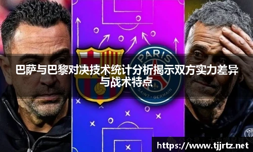 巴萨与巴黎对决技术统计分析揭示双方实力差异与战术特点