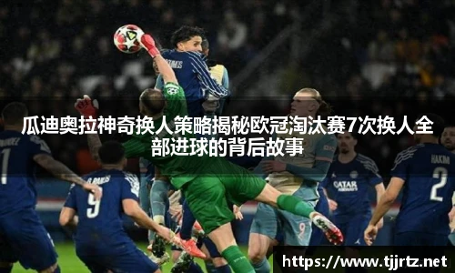 瓜迪奥拉神奇换人策略揭秘欧冠淘汰赛7次换人全部进球的背后故事