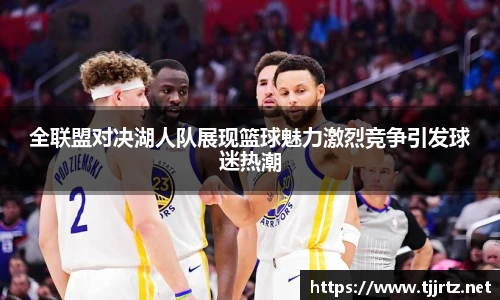全联盟对决湖人队展现篮球魅力激烈竞争引发球迷热潮